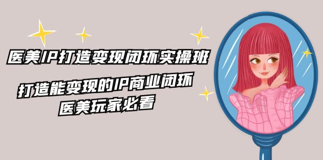 医美IP打造变现闭环实操班，打造能变现的IP商业闭环，医美玩家必看（22节）-一起网创