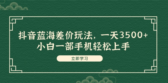 （11903期）抖音蓝海差价玩法，一天3500+，小白一部手机轻松上手-一起网创
