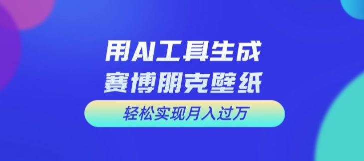 用AI工具设计赛博朋克壁纸，轻松实现月入万+【揭秘】-一起网创