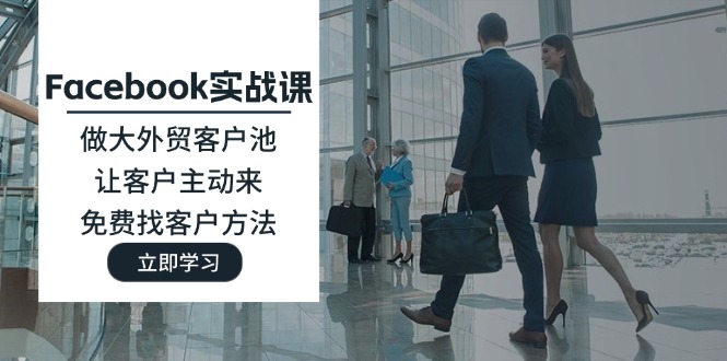 （11913期）Facebook实战课：做大外贸客户池，让客户主动来，免费找客户方法-一起网创