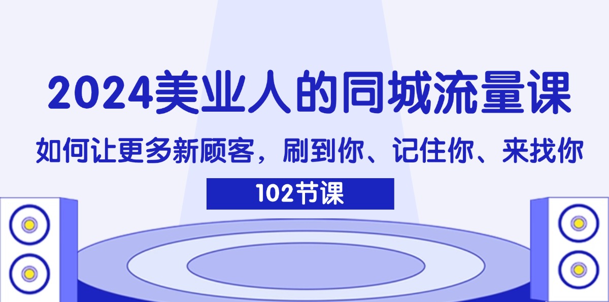 （11918期）2024美业人的同城流量课：如何让更多新顾客，刷到你、记住你、来找你-一起网创