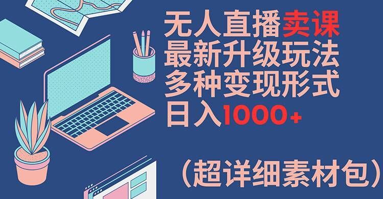 无人直播卖课最新升级玩法，多种变现形式，日入1000+(超详细素材包)【揭秘】-一起网创