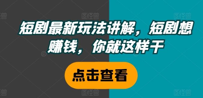 短剧最新玩法讲解，短剧想赚钱，你就这样干-一起网创