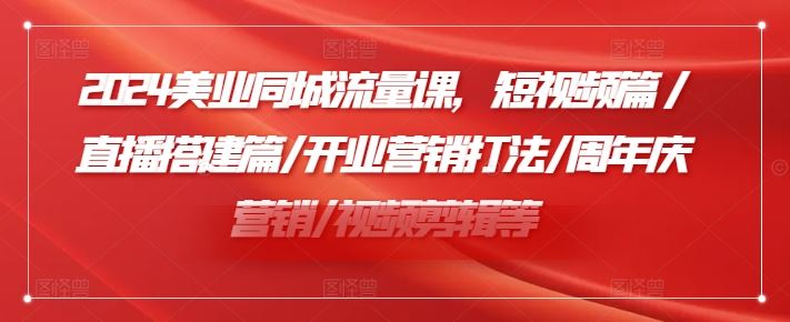 2024美业同城流量课，短视频篇 /直播搭建篇/开业营销打法/周年庆营销/视频剪辑等-一起网创