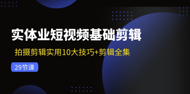 实体业短视频基础剪辑：拍摄剪辑实用10大技巧+剪辑全集（29节）-一起网创