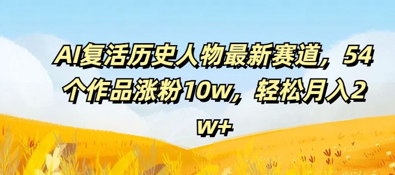 AI复活历史人物最新赛道，54个作品涨粉10w，轻松月入2w+【揭秘】-一起网创