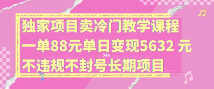 独家项目卖冷门教学课程一单88元单日变现5632元违规不封号长期项目【揭秘】-一起网创