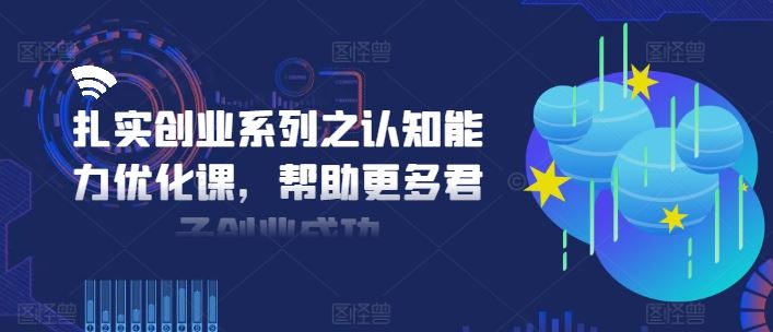 扎实创业系列之认知能力优化课，帮助更多君子创业成功-一起网创
