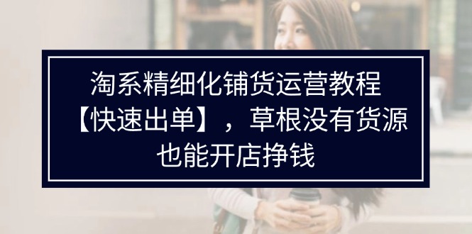 （11937期）淘系精细化铺货运营教程【快速出单】，草根没有货源，也能开店挣钱-一起网创