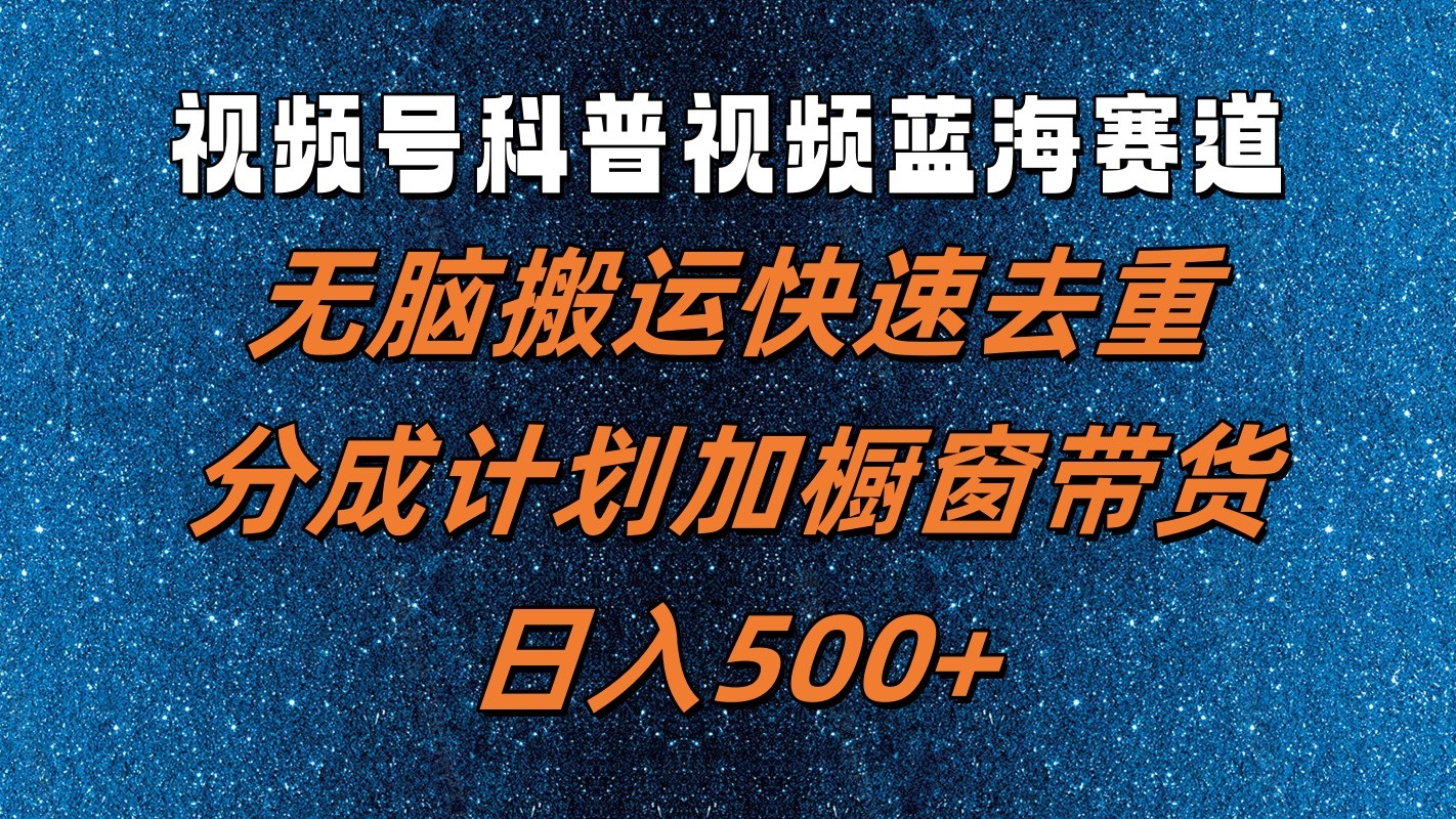 视频号科普视频蓝海赛道，无脑搬运快速去重，分成计划加橱窗带货，日入500+-一起网创