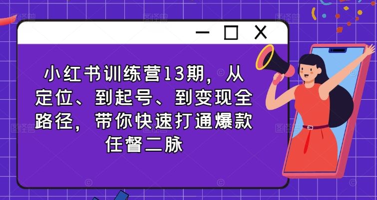 小红书训练营13期，从定位、到起号、到变现全路径，带你快速打通爆款任督二脉-一起网创