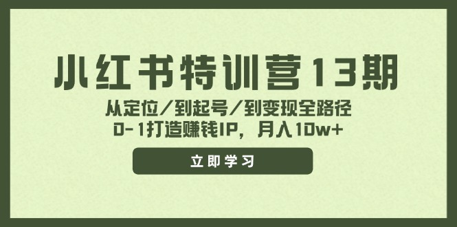 （11963期）小红书特训营13期，从定位/到起号/到变现全路径，0-1打造赚钱IP，月入10w+-一起网创