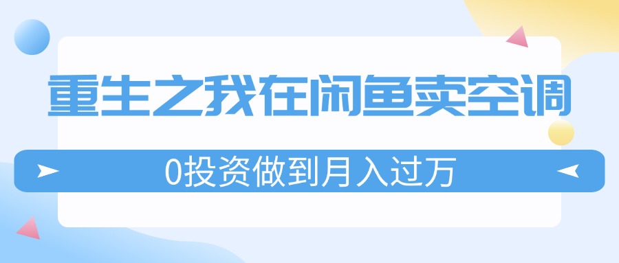 （11962期）重生之我在闲鱼卖空调，0投资做到月入过万，迎娶白富美，走上人生巅峰-一起网创