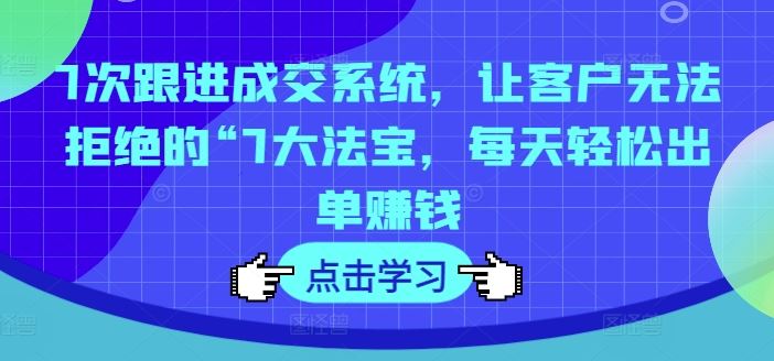 7次跟进成交系统，让客户无法拒绝的“7大法宝，每天轻松出单赚钱-一起网创