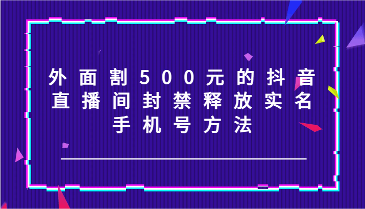 外面割500元的抖音直播间封禁释放实名/手机号方法！-一起网创
