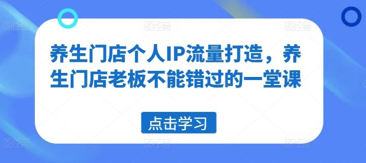 养生门店个人IP流量打造，养生门店老板不能错过的一堂课-一起网创
