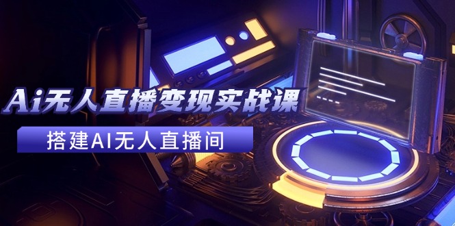（11973期）2024全套Ai无人直播变现实战课，搭建AI无人直播间，利用AI赚钱 (24节课)-一起网创