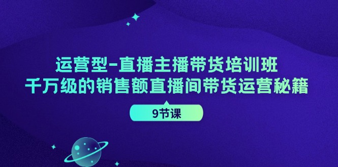 （11974期）运营型-直播主播带货培训班，千万级的销售额直播间带货运营秘籍（9节课）-一起网创