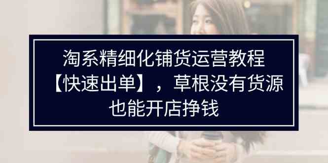 淘系精细化铺货运营教程，普通人没有货源也能快速开店出单挣钱（538节）-一起网创
