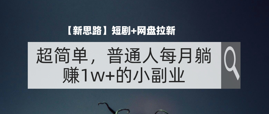 （11980期）【新思路】短剧+网盘拉新，超简单，普通人每月躺赚1w+的小副业-一起网创