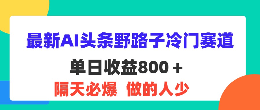 （11983期）最新AI头条野路子冷门赛道，单日800＋ 隔天必爆，适合小白-一起网创