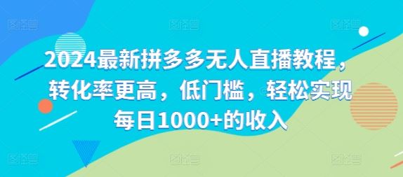 2024最新拼多多无人直播教程，转化率更高，低门槛，轻松实现每日1000+的收入-一起网创