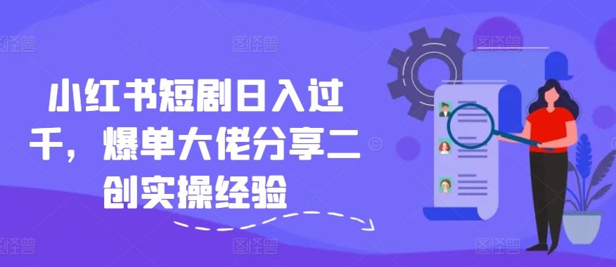 小红书短剧日入过千，爆单大佬分享二创实操经验-一起网创