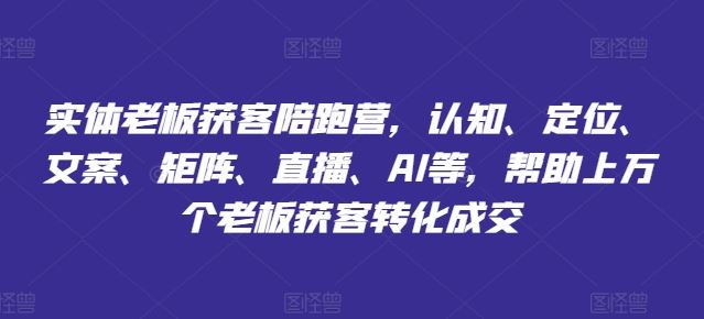 实体老板获客陪跑营，认知、定位、文案、矩阵、直播、AI等，帮助上万个老板获客转化成交-一起网创