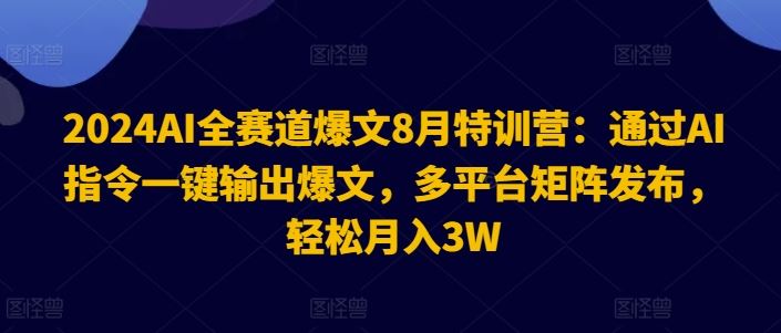 2024AI全赛道爆文8月特训营：通过AI指令一键输出爆文，多平台矩阵发布，轻松月入3W【揭秘】-一起网创