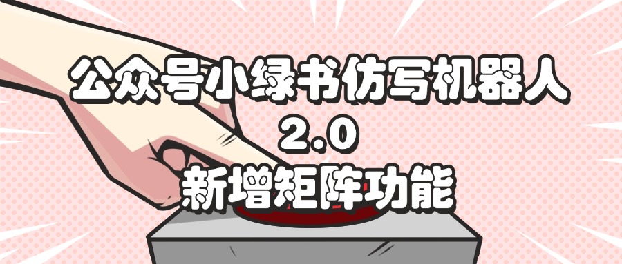 （12002期）公众号小绿书仿写机器人2.0，新增矩阵功能-一起网创
