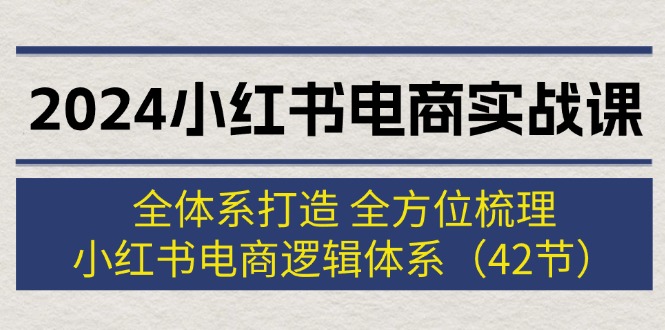 （12003期）2024小红书电商实战课：全体系打造 全方位梳理 小红书电商逻辑体系 (42节)-一起网创