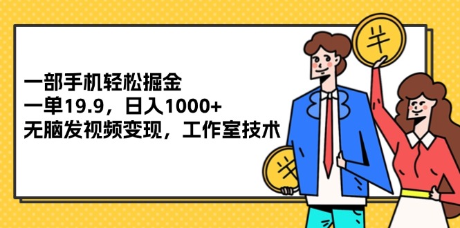 （12007期）一部手机轻松掘金，一单19.9，日入1000+,无脑发视频变现，工作室技术-一起网创