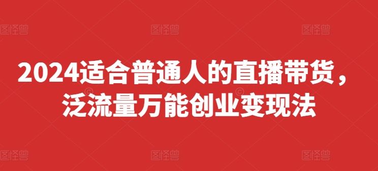 2024适合普通人的直播带货，泛流量万能创业变现法，上手快、落地快、起号快、变现快(更新8月)-一起网创
