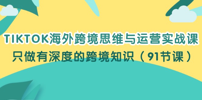 （12010期）TIKTOK海外跨境思维与运营实战课，只做有深度的跨境知识（91节课）-一起网创