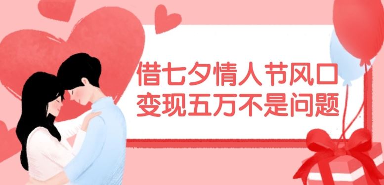借七夕情人节风口，现在需求量爆棚，变现五万不是问题【揭秘】-一起网创