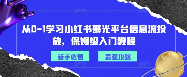 从0-1学习小红书聚光平台信息流投放，保姆级入门教程-一起网创