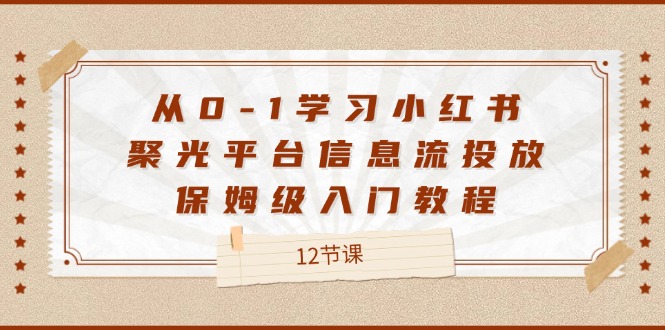 从0-1学习小红书聚光平台信息流投放，保姆级入门教程（12节课）-一起网创