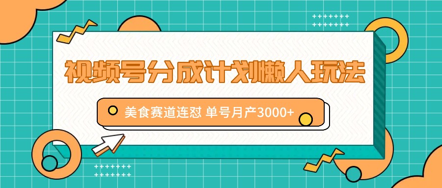 视频号分成计划懒人玩法，美食赛道连怼 单号月产3000+-一起网创
