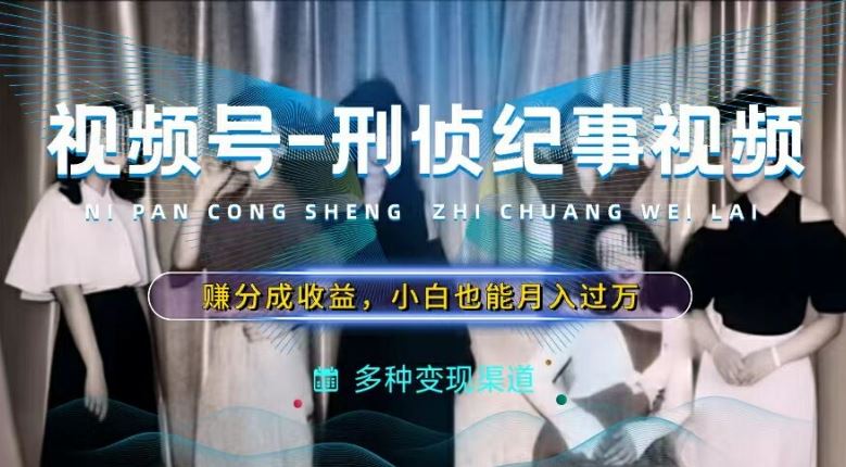 利用刑侦纪实视频，赚视频号分成计划收益，操作简单，新手小白轻松月入过万【揭秘】-一起网创