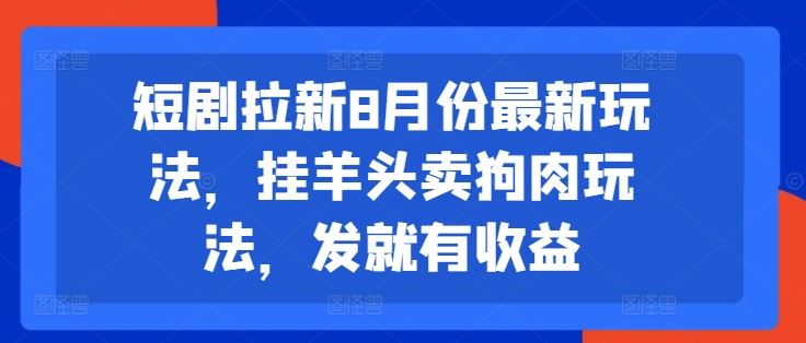 短剧拉新8月份最新玩法，挂羊头卖狗肉玩法，发就有收益-一起网创