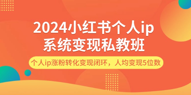 （12039期）2024小红书个人ip系统变现私教班，个人ip涨粉转化变现闭环，人均变现5位数-一起网创