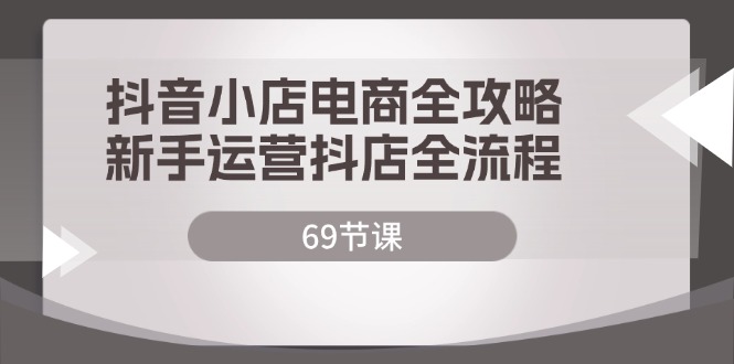 （12038期）抖音小店电商全攻略，新手运营抖店全流程（69节课）-一起网创