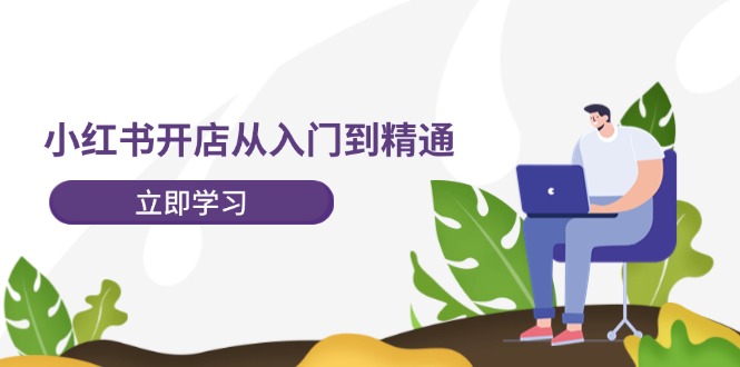 （12045期）小红书开店从入门到精通，快速掌握小红书店铺运营，实现开店创收-202节课-一起网创
