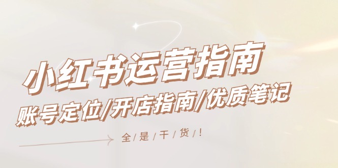 小红书运营指南，账号定位/开店指南/优质笔记/没有套路，全是经验-一起网创