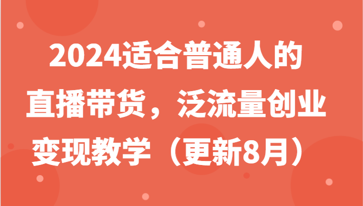 2024适合普通人的直播带货，泛流量创业变现教学（更新8月）-一起网创