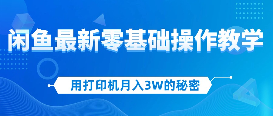 （12049期）用打印机月入3W的秘密，闲鱼最新零基础操作教学，新手当天上手，赚钱如…-一起网创