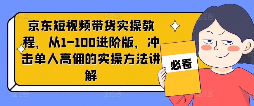 京东短视频带货实操教程，从1-100进阶版，冲击单人高佣的实操方法讲解-一起网创