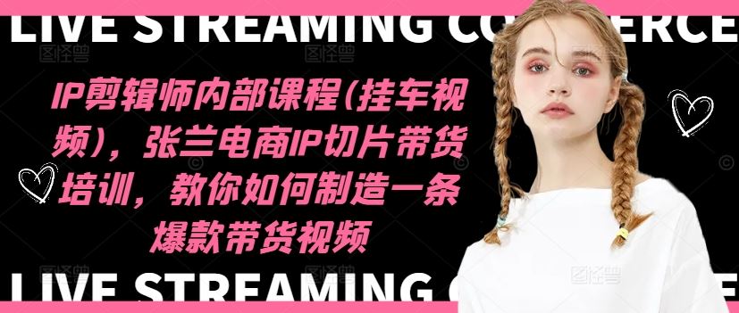 IP剪辑师内部课程(挂车视频)，张兰电商IP切片带货培训，教你如何制造一条爆款带货视频-一起网创