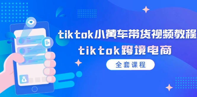 （12059期）tiktok小黄车带货视频教程，tiktok跨境电商（全套课程）-一起网创