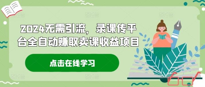 2024无需引流，录课传平台全自动赚取卖课收益项目-一起网创